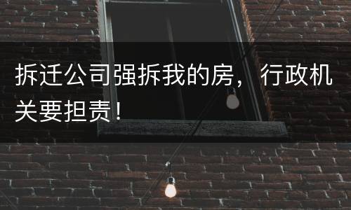 拆迁公司强拆我的房，行政机关要担责！