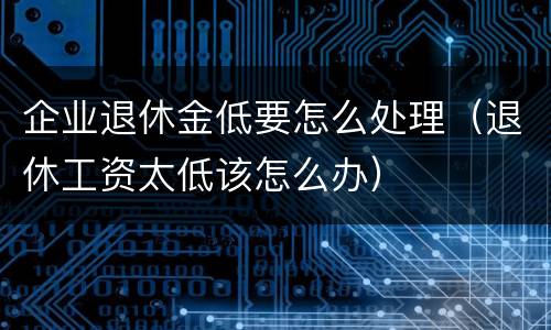 企业退休金低要怎么处理（退休工资太低该怎么办）
