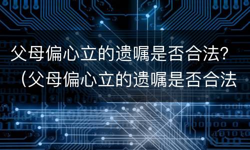 父母偏心立的遗嘱是否合法？（父母偏心立的遗嘱是否合法有效）