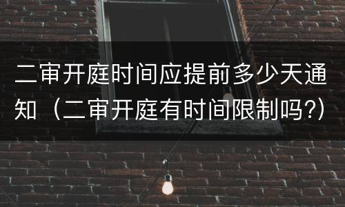 二审开庭时间应提前多少天通知（二审开庭有时间限制吗?）
