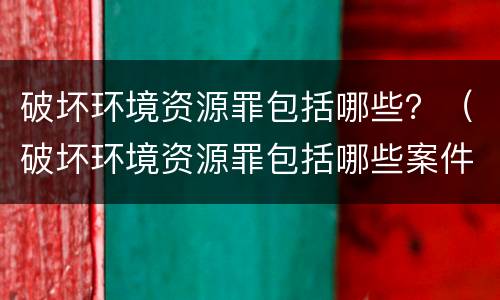 破坏环境资源罪包括哪些？（破坏环境资源罪包括哪些案件）