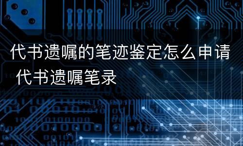 代书遗嘱的笔迹鉴定怎么申请 代书遗嘱笔录