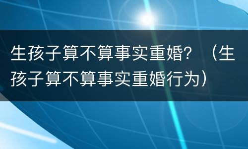 生孩子算不算事实重婚？（生孩子算不算事实重婚行为）