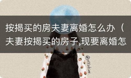 按揭买的房夫妻离婚怎么办（夫妻按揭买的房子,现要离婚怎么办）