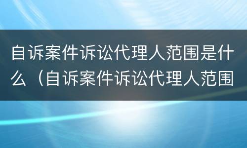 自诉案件诉讼代理人范围是什么（自诉案件诉讼代理人范围是什么）