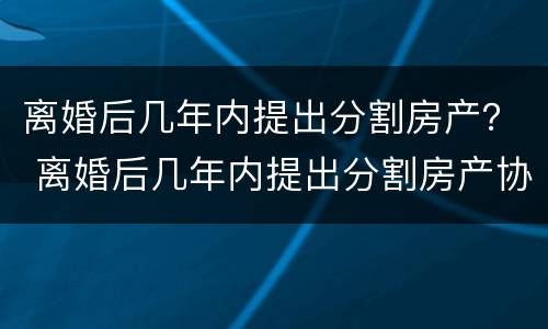 离婚后几年内提出分割房产？ 离婚后几年内提出分割房产协议