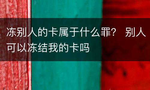 冻别人的卡属于什么罪？ 别人可以冻结我的卡吗