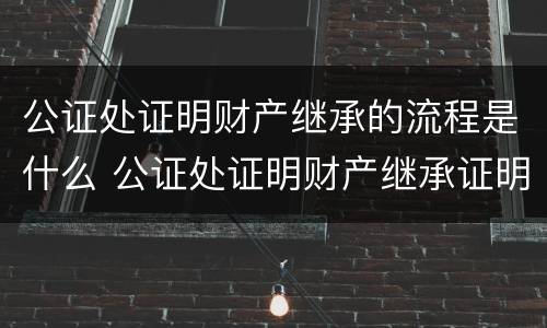 公证处证明财产继承的流程是什么 公证处证明财产继承证明怎么写