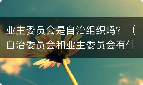 业主委员会是自治组织吗？（自治委员会和业主委员会有什么区别）
