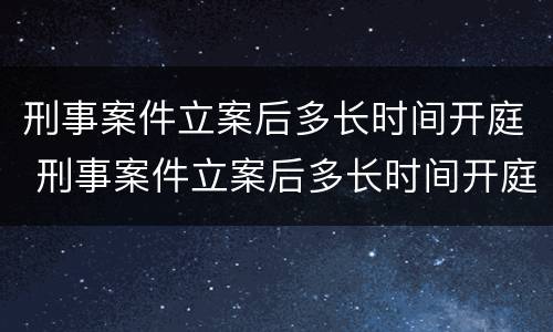 刑事案件立案后多长时间开庭 刑事案件立案后多长时间开庭呢