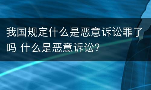 我国规定什么是恶意诉讼罪了吗 什么是恶意诉讼?