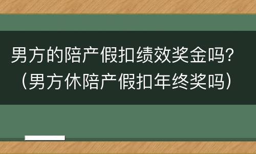 男方的陪产假扣绩效奖金吗？（男方休陪产假扣年终奖吗）