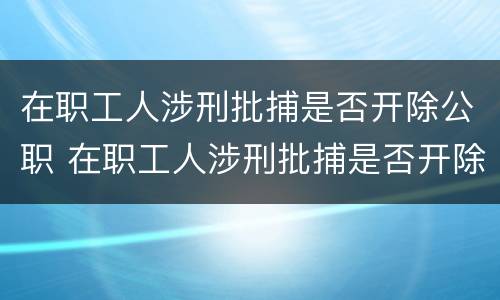 在职工人涉刑批捕是否开除公职 在职工人涉刑批捕是否开除公职