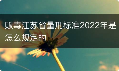 贩毒江苏省量刑标准2022年是怎么规定的