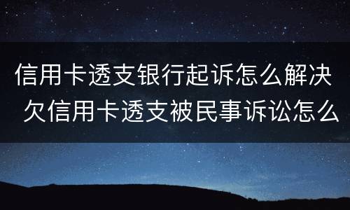 信用卡透支银行起诉怎么解决 欠信用卡透支被民事诉讼怎么办