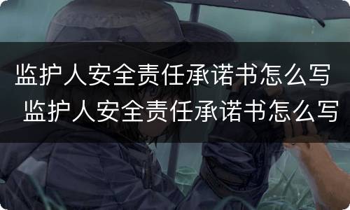 监护人安全责任承诺书怎么写 监护人安全责任承诺书怎么写的