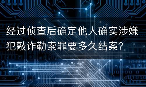 经过侦查后确定他人确实涉嫌犯敲诈勒索罪要多久结案？