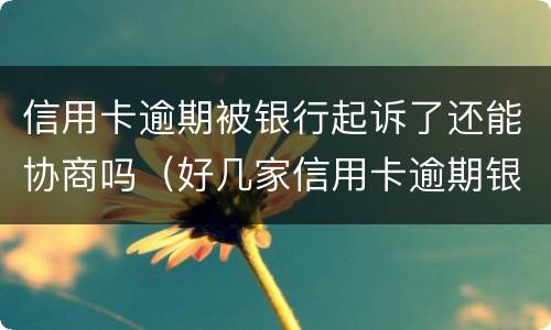 信用卡逾期被银行起诉了还能协商吗（好几家信用卡逾期银行会联合起诉吗）