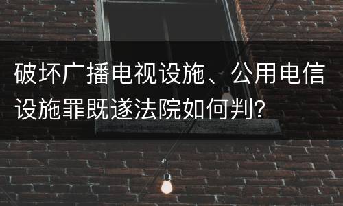破坏广播电视设施、公用电信设施罪既遂法院如何判？