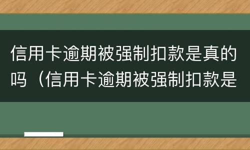 信用卡逾期被强制扣款是真的吗（信用卡逾期被强制扣款是真的吗还是假的）