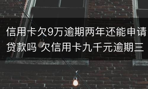 信用卡欠9万逾期两年还能申请贷款吗 欠信用卡九千元逾期三个月后果会怎么样