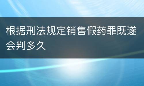 根据刑法规定销售假药罪既遂会判多久