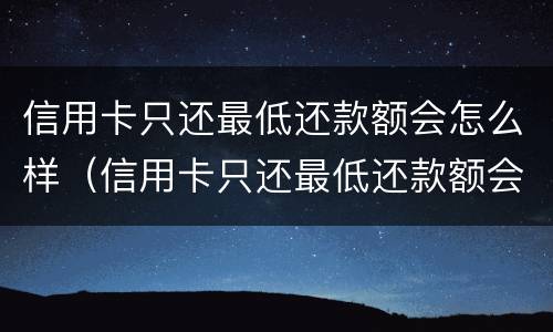 信用卡只还最低还款额会怎么样（信用卡只还最低还款额会怎么样吗）
