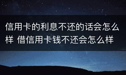 信用卡的利息不还的话会怎么样 借信用卡钱不还会怎么样