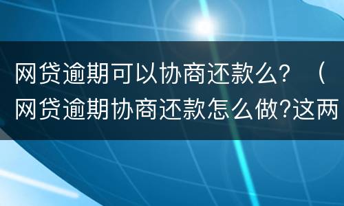 网贷逾期可以协商还款么？（网贷逾期协商还款怎么做?这两招就够了）