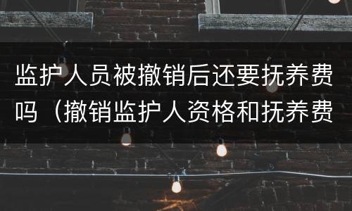 监护人员被撤销后还要抚养费吗（撤销监护人资格和抚养费）
