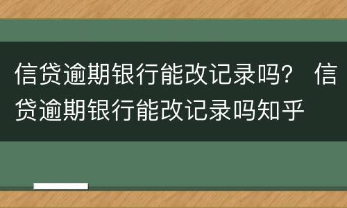 信贷逾期银行能改记录吗？ 信贷逾期银行能改记录吗知乎