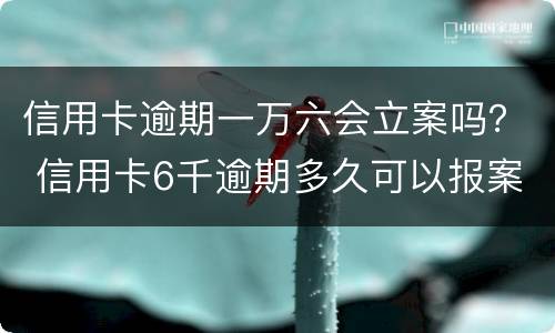 信用卡逾期一万六会立案吗？ 信用卡6千逾期多久可以报案