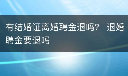 有结婚证离婚聘金退吗？ 退婚聘金要退吗