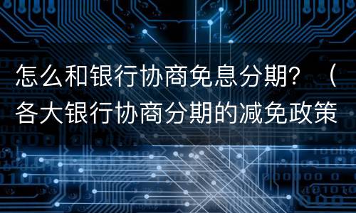 怎么和银行协商免息分期？（各大银行协商分期的减免政策）