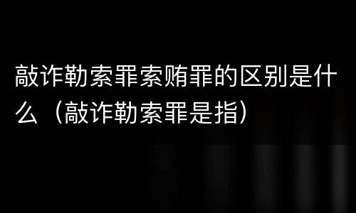 敲诈勒索罪索贿罪的区别是什么（敲诈勒索罪是指）