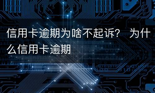 信用卡逾期为啥不起诉？ 为什么信用卡逾期