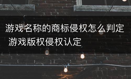 游戏名称的商标侵权怎么判定 游戏版权侵权认定