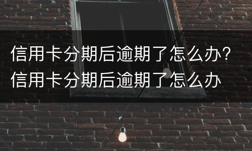 信用卡分期后逾期了怎么办? 信用卡分期后逾期了怎么办
