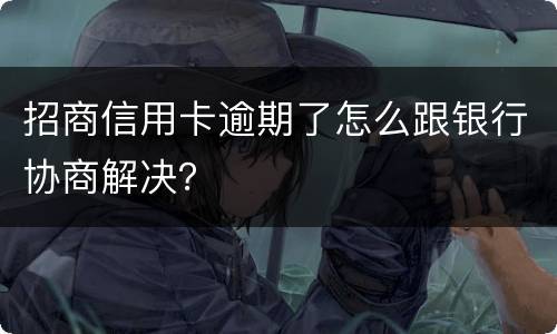 招商信用卡逾期了怎么跟银行协商解决？