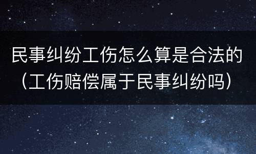 民事纠纷工伤怎么算是合法的（工伤赔偿属于民事纠纷吗）