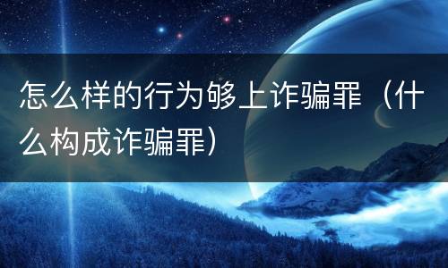 怎么样的行为够上诈骗罪（什么构成诈骗罪）