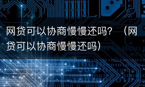 网贷可以协商慢慢还吗？（网贷可以协商慢慢还吗）