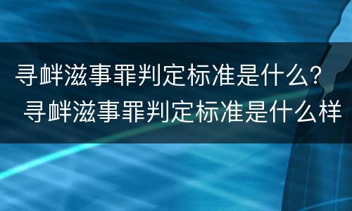 寻衅滋事罪判定标准是什么？ 寻衅滋事罪判定标准是什么样的