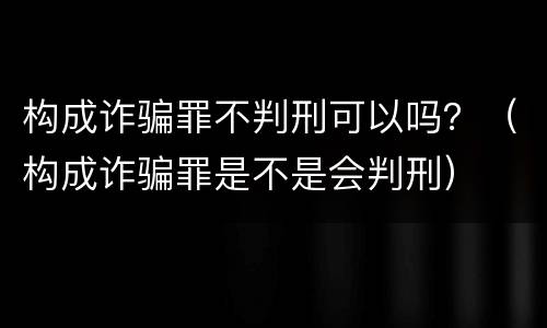 构成诈骗罪不判刑可以吗？（构成诈骗罪是不是会判刑）