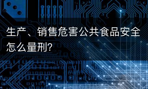 生产、销售危害公共食品安全怎么量刑？