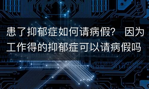 患了抑郁症如何请病假？ 因为工作得的抑郁症可以请病假吗
