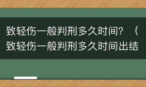 致轻伤一般判刑多久时间？（致轻伤一般判刑多久时间出结果）