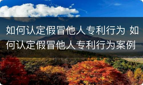如何认定假冒他人专利行为 如何认定假冒他人专利行为案例