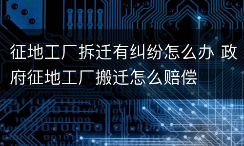 征地工厂拆迁有纠纷怎么办 政府征地工厂搬迁怎么赔偿