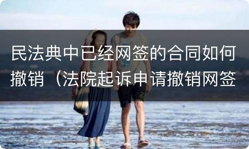 民法典中已经网签的合同如何撤销（法院起诉申请撤销网签合同）